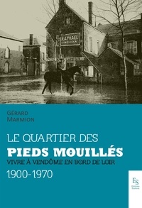 Gérard Marmion - Le quartier des Pieds-Mouillés - Vivre à Vendôme en bord de Loir, 1900-1970.