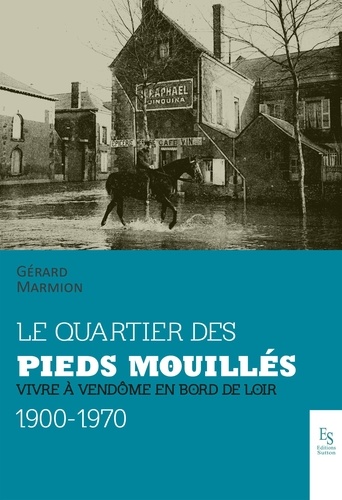 Le quartier des Pieds-Mouillés. Vivre à Vendôme en bord de Loir, 1900-1970