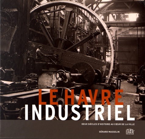 Gérard Masselin - Le Havre industriel - Deux siècles d'histoire au coeur de la ville.