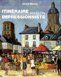 Gérard Masson - Itinéraire impressionniste de Roger-François Masson - De Paris à Genève, de la Bretagne à la Touraine.