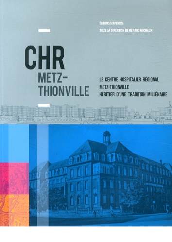 Gérard Michaux - CHR Metz-Thionville - Le Centre Hospitalier Régional de Metz-Thionville, héritier d'une tradition millénaire.