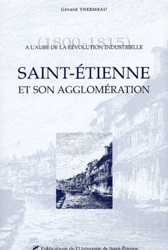 Gérard-Michel Thermeau - A l'aube de la révolution industrielle (1800-1815) : Saint-Etienne et son agglomération.