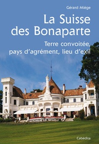 Gérard Miège - La Suisse des Bonaparte - Terre convoitée, pays d'agrément, lieu d'exil.
