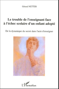 Gérard Netter - Le trouble de l'enseignant face à l'échec scolaire d'un enfant adopté - De la dynamique du secret dans l'acte d'enseigner.