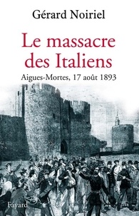 Gérard Noiriel - Le Massacre des Italiens - Aigues-Mortes, 17 août 1893.