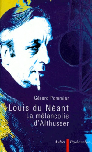 Gérard Pommier - Louis Du Neant. La Melancolie D'Althusser.