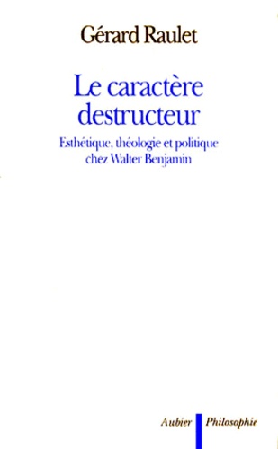 Gérard Raulet - Le caractère destructeur. - Esthétique, théologie et politique chez Walter Benjamin.