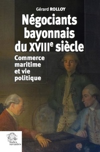 Gérard Rolloy - Négociants bayonnais du XVIIIe siècle - Commerce maritime et vie politique.