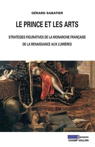 Gérard Sabatier - Le prince et les arts - Stratégies figuratives de la monarchie française de la Renaissance aux Lumières.