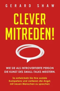 Clever mitreden!: Wie Sie als introvertierte Person die Kunst des Small-Talks meistern. So entwickeln Sie Ihre soziale Kompetenz und verlieren die Angst, mit neuen Menschen zu sprechen
