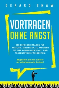 Vortragen ohne Angst: Der Erfolgsleitfaden für Rhetorik-Einsteiger. So meistern Sie Ihre Kommunikations- und Präsentationsfähigkeiten. Begeistern Sie ab sofort Ihre Zuhörer als selbstbewusster Redner!