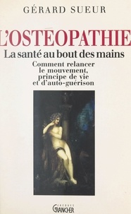 Gérard Sueur - L'ostéopathie : la santé au bout des mains - Comment relancer le mouvement, principe de vie et d'auto-guérison.