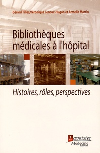 Gérard Tilles et Véronique Leroux-Hugon - Bibliothèques médicales à l'hôpital - Histoires, rôles, perspectives.
