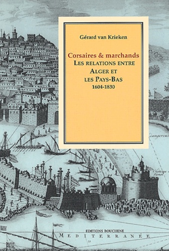 Corsaires Et Marchands. Les Relations Entre Alger Et Les Pays-Bas (1604-1830)