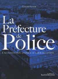Gérard Vanier - La Préfecture de Police - Une institution atypique au coeur de la Cité.
