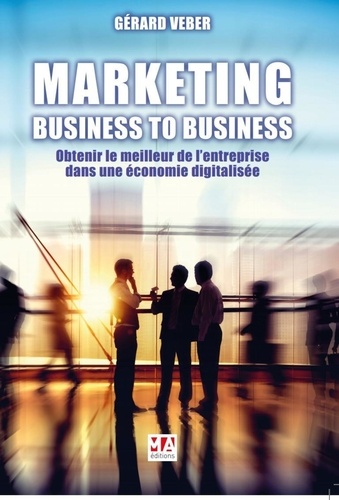 Marketing :  Business to business. OBTENIR LE MEILLEUR DE L'ENTREPRISE DANS UNE ÉCONOMIE DIGITALISÉE