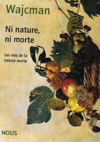 Gérard Wajcman - Ni nature, ni morte - Les vies de la nature morte.