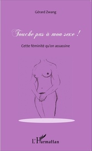 Gérard Zwang - Touche pas à mon sexe ! - Cette féminité qu'on assassine.