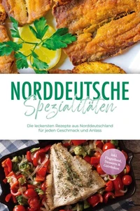 Norddeutsche Spezialitäten: Die leckersten Rezepte aus Norddeutschland für jeden Geschmack und Anlass - inkl. Fingerfood, Desserts &amp; Getränken