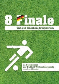 Gerd Forahn - 8 Finale und ein bisschen drumherum ... - 11 Geschichten zur Fußball-Weltmeisterschaft.