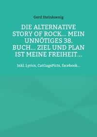 Gerd Steinkoenig - Die alternative Story of Rock... Mein unnötiges 38. Buch... Ziel und Plan ist meine Freiheit... - Inkl. Lyrics, CatGagsPicts, facebook....