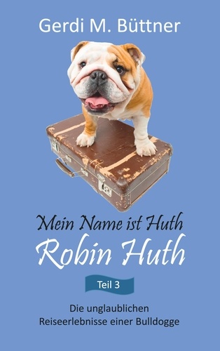 Mein Name ist Huth, Robin Huth. Die unglaublichen Reiseerlebnisse einer Bulldogge