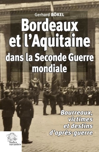 Gerhard Bokel - Bordeaux et l'Aquitaine dans la Seconde Guerre mondiale - Bourreaux, victimes et destins d'après-guerre.
