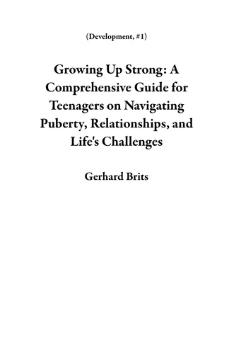  Gerhard Brits - Growing Up Strong: A Comprehensive Guide for Teenagers on Navigating Puberty, Relationships, and Life's Challenges - Development, #1.