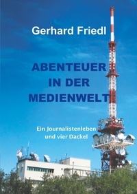 Gerhard Friedl - Abendteuer in der Medienwelt - Eine Journalistenleben und vier Dackel.