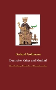 Gerhard Goldmann - Deutscher Kaiser und Muslim? - Über die Beziehungen Friedrichs II. von Hohenstaufen zum Islam.