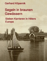 Gerhard Köpernik - Segeln in braunen Gewässern - Sieben Karrieren in Hitlers Europa.