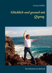 Gerhard Müller - Glücklich und gesund mit Qi Gong - Das Geheimnis der Qi-Kraft.