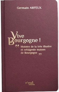 Germain Arfeux - Vive Bourgogne ! - Histoire de la très illustre et refulgente maison de Bourgogne.