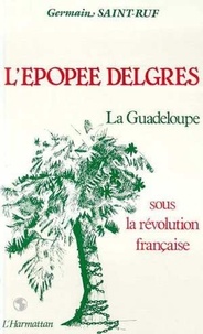 Germain Saint-Ruf - L'Epopée Delgres - La Guadeloupe sous la Révolution française, 1789-1802.