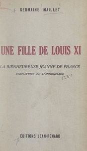 Germaine Maillet et Joseph-Marie Tissier - Une fille de Louis XI : la bienheureuse Jeanne de France, fondatrice de l'Annonciade.
