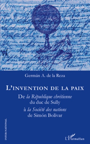German A. de La Reza - L'invention de la paix - De la République chrétienne du duc de Sully à la Société des nations de Simon Bolivar.