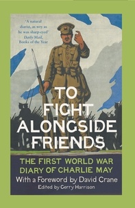 Gerry Harrison et David Crane - To Fight Alongside Friends - The First World War Diaries of Charlie May.
