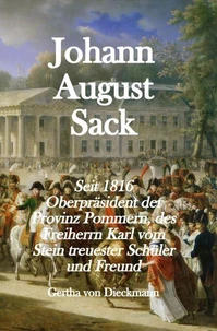 Johann August Sack: Seit 1816 Oberpräsident der Provinz Pommern, des Freiherrn Karl vom Stein treuester Schüler und Freund