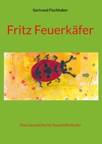 Gertraud Fischhaber - Fritz Feuerkäfer - Eine Geschichte für Feuerkäferfinder.