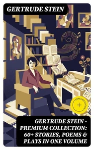 Gertrude Stein - Premium Collection: 60+ Stories, Poems &amp; Plays in One Volume