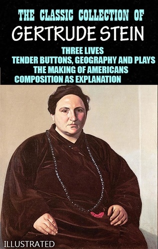 Gertrude Stein - The Classic Collection of Gertrude Stein. Illustrated - Three Lives, Tender Buttons, Geography and Plays, The Making of Americans, Composition as Explanation.