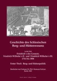 Geschichte des Schlesischen Berg- und Hüttenwesens in der Zeit Friedrich's des Grossen, Friedrich Wilhelm's II. und Friedrich  Wilhelm's III. 1741 bis 1806. Erster Theil