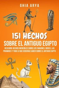151  Hechos Sobre El Antiguo Egipto: Descubre Hechos Increíbles Sobre Los Faraones, Dioses, Las Pirámides Y Todo Lo Que Deberías Saber Sobre El Antiguo Egipto