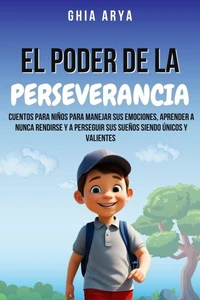 El Poder De La Perseverancia: Cuentos Para Niños Para Manejar Sus Emociones, Aprender A Nunca Rendirse Y A Perseguir Sus Sueños Siendo Únicos Y Valientes