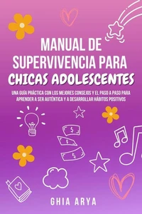 Manual De Supervivencia Para Chicas Adolescentes: Una Guía Práctica Con Los Mejores Consejos Y El Paso A Paso Para Aprender A Ser Auténtica Y A Desarrollar Hábitos Positivos