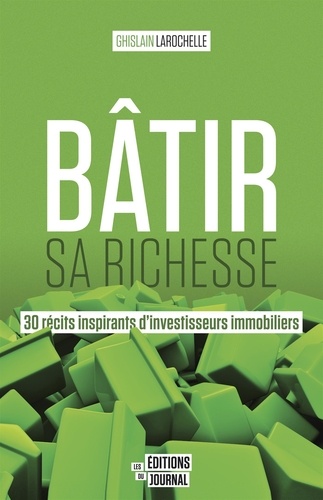 Ghislain Larochelle - Bâtir sa richesse - 30 récits inspirants d'investisseurs immobiliers.