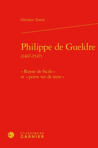 Philippe de Gueldre (1467-1547). "Royne de Sicile" et "povre ver de terre"