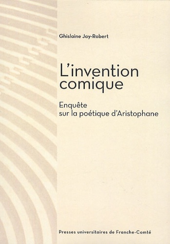 Ghislaine Jay-Robert - L'invention comique - Enquête sur la poétique d'Aristophane.