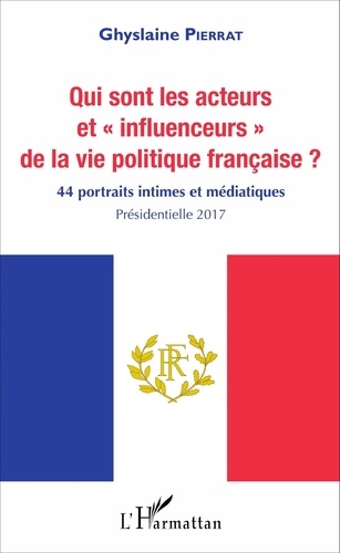 Ghyslaine Pierrat - Qui sont les acteurs et "influenceurs" de la vie politique française ? - 44 portraits intimes et médiatiques, Présidentielle 2017.