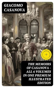 THE MEMOIRS OF CASANOVA - All 6 Volumes in One Premium Illustrated Edition